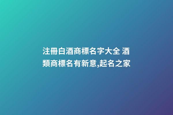 注冊白酒商標名字大全 酒類商標名有新意,起名之家-第1張-商標起名-玄機派
